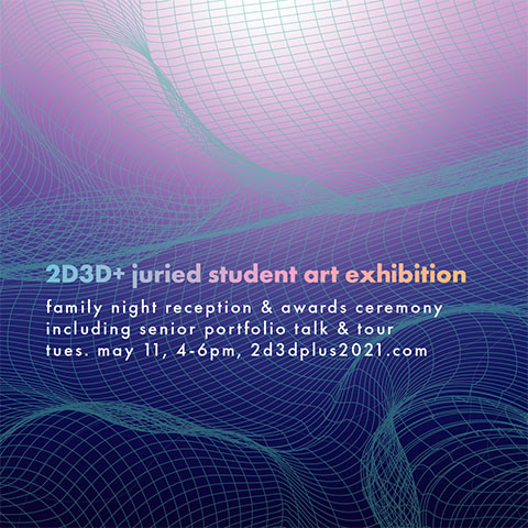 2D3D+ juried student art exhibition; family night reception & awards ceremony including senior portfolio talk & tour tues. may 11, 4-6pm, 2d3dplus2021.com