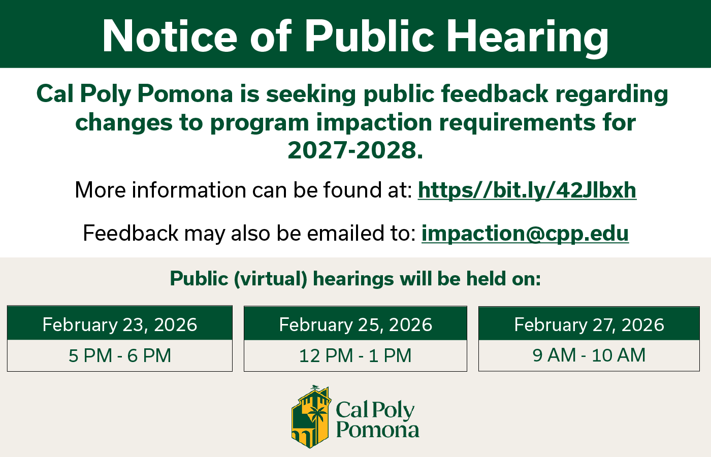 Notice of Public Hearing: Cal Poly Pomona is seeking public feedback regarding changes to program impaction requirements for 2027–2028; more information can be found at https://bit.ly/42Jlbxh , feedback may also be emailed to impaction@cpp.edu , and public (virtual) hearings will be held on February 23, 2026 from 5 PM to 6 PM, February 25, 2026 from 12 PM to 1 PM, and February 27, 2026 from 9 AM to 10 AM, by Cal Poly Pomona.