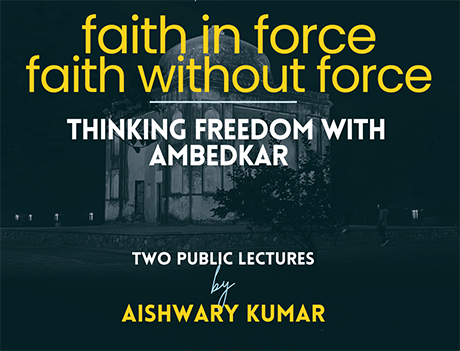 Poster for “Faith in Force, Faith Without Force,” featuring two public lectures by Aishwary Kumar on Ambedkar and freedom.  