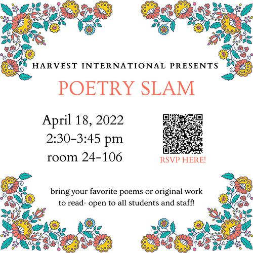Harvest International Presents.  Poetry Slam.  April 18, 2022 2:30-3:45 pm room 24-106.  bring your favorite poems or original work to read- open to all students and staff