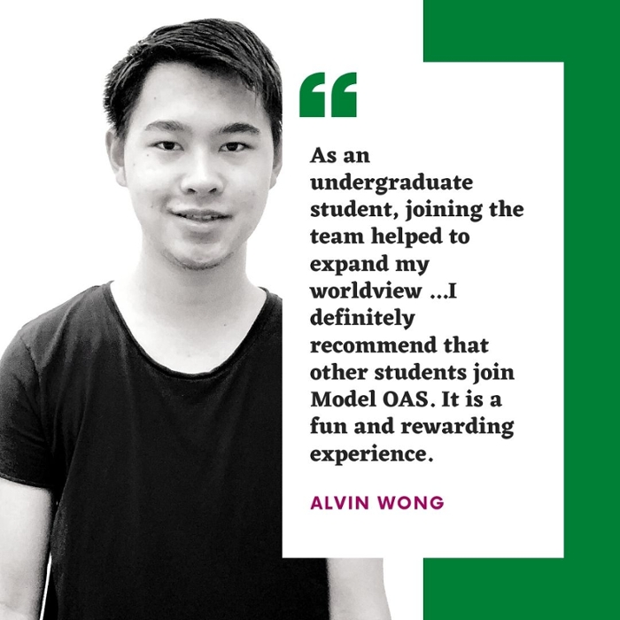 As an undergraduate student, joining the team helped to expand my worldview ...I definitely recommend that other students join Model OAS. It is a fun and rewarding experience. alex wong