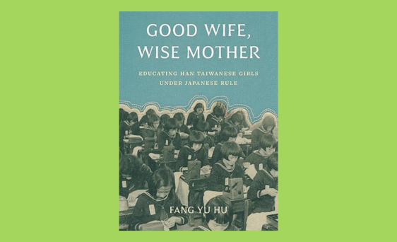 Book Cover of Good Wife, Wise Mother: Educating Han Taiwanese Girls Under Japanese Rule  