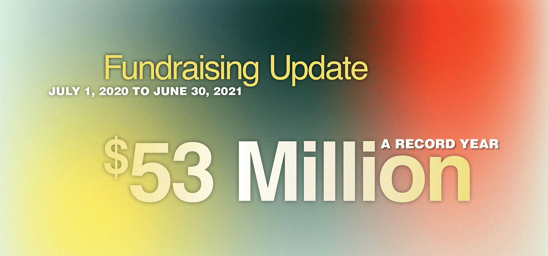 Fundraising Update July 1, 2020 to June 30, 2021. $53 million. A record year.