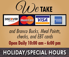 We take Discover, MasterCard, Visa, American Express and Bronco Bucks, Meal Points, checks, and EBT cards.  Open Daily 10:00am - 6:00pm.  Holiday/Special Hours