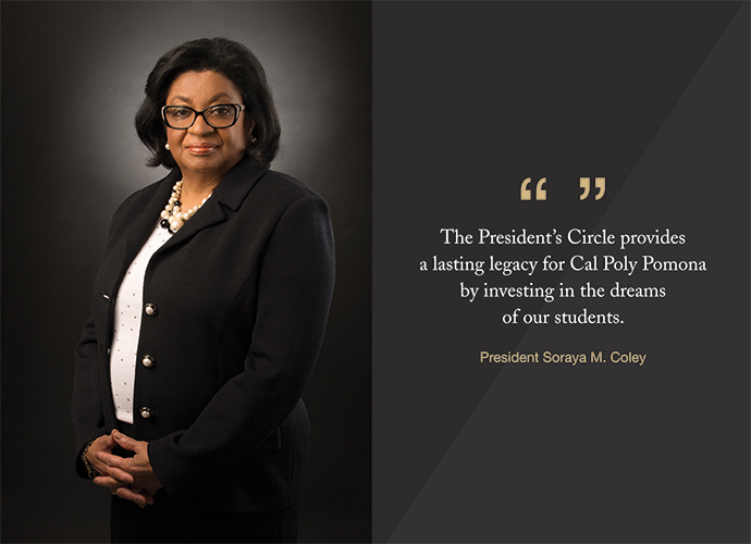 "The President's Circle provides a lasting legacy for Cal Poly Pomona by investing in the dreams of our students." - President Soraya M. Coley