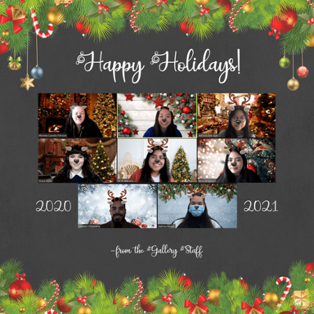 Happy Holidays! 2020-2021 from the Gallery staff; Michele Fillmore, Emily Ta, Jed Irish Dar Juan, Gracer Miller, B.D. Macario, Molly O'Connor, Esteban Villanueva, Katrina Santos