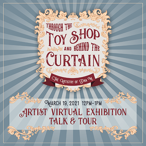 "Through the Toy Shop and Behind the Curtain: The Artistry of Gina M." March 19, 2021, 12PM - 1PM, Artists Virtual Exhibition Talk and Tour