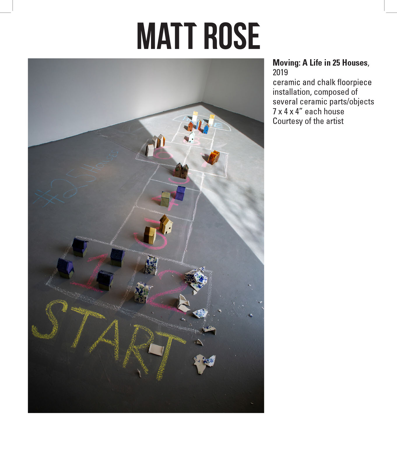Matt Rose, Moving: A Life in 25 Houses,  2019. Ceramic and chalk floorpiece installation, composed of several ceramic parts/objects. 7 x 4 x 4” each house. Courtesy of the artist. A series of small house sculptures places on top of a chalk hop-scotch drawing