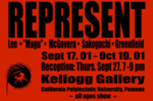 Represent: Lee, "Maga", McGovern, Sakoguchi, Greenfield. Spet. 17. 01 - Oct 19 01. Reception: Thurs, Sept 27, 7-9 pm, Kellogg Gallery, California Polytechnic University, Pomona. All Ages Show
