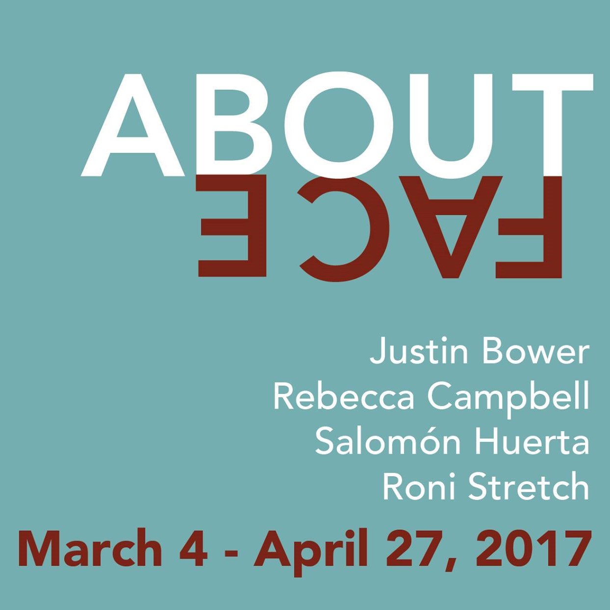 About Face: Justin Bower, Rebecca Campbell, Solomon Huerta, Roni Stretch. March 4th, April 27th 2017 