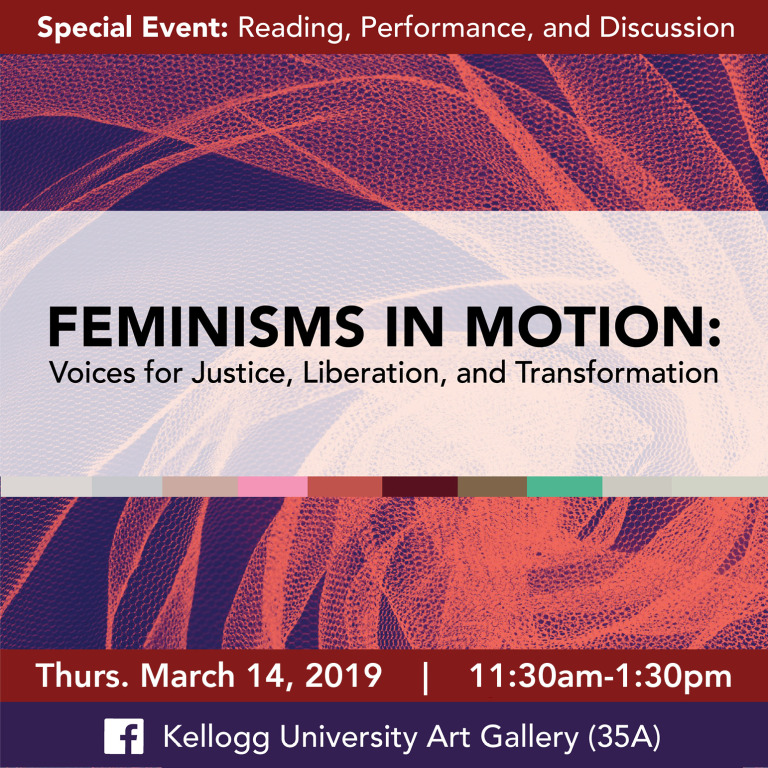 Special Event: Reading, Performance, and Discussion. Feminisms in Motion: Voices for Justice, Liberation, and Transformation. Thursday, March 14, 2019. 11:30 pm to 1:00 pm. Kellogg University Art Gallery 