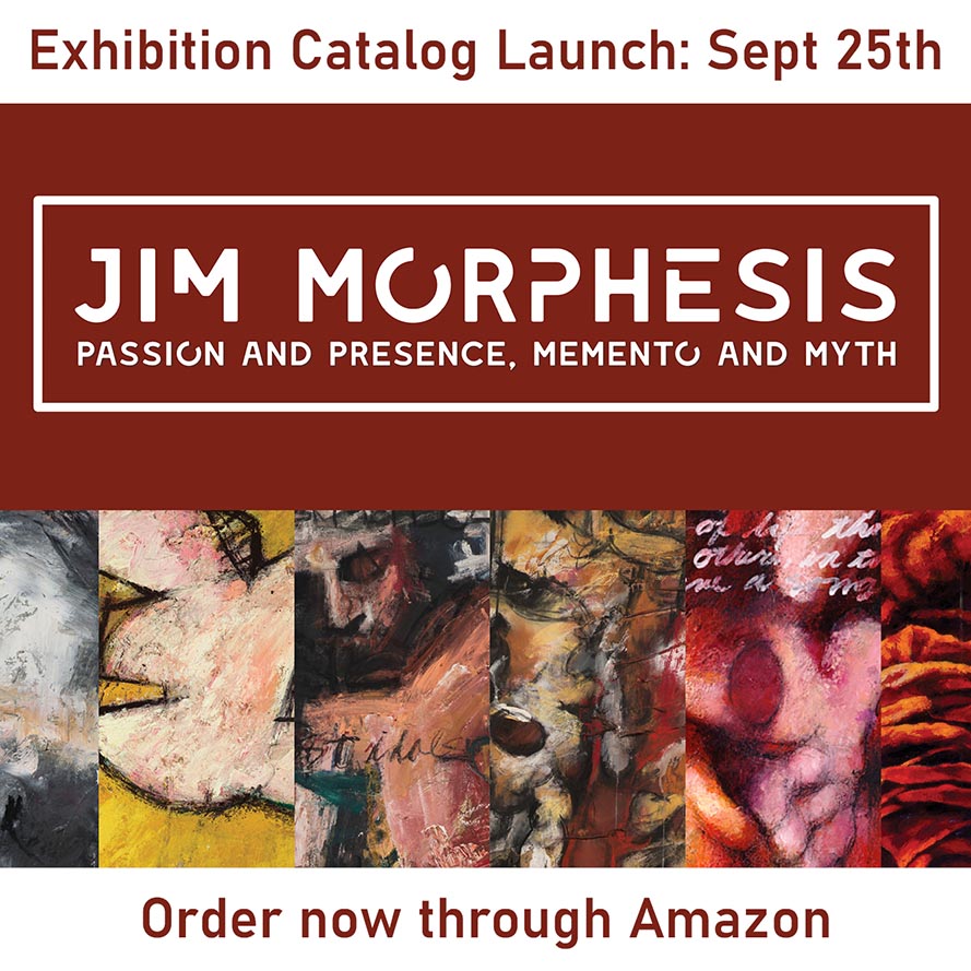 Maroon Graphic with white letters.Exhibition Catalog Launch: Sept. 25. Jim Morphesis: Passion and presence, memento and myth. Order now through Amazon. Images of paintings with large strokes, earth tones and indistinct figures. 