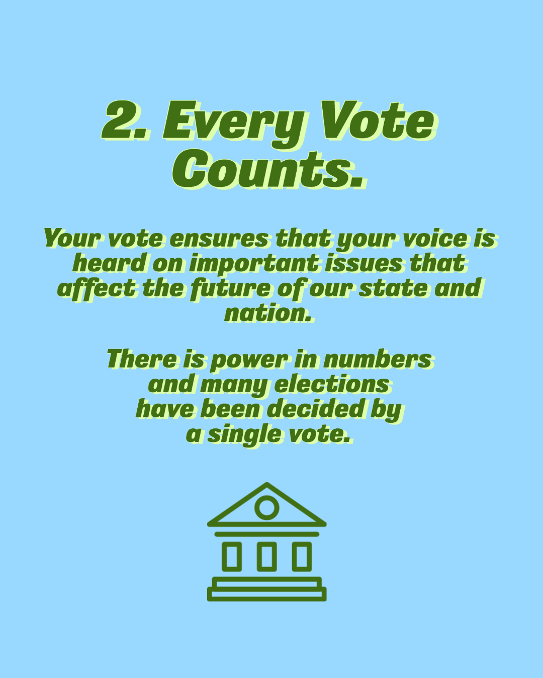 Every vote counts. Your vote ensures that your voice is heard on important issues that affect the future of our state and nation. There is power in numbers and many elections have been decided by a single vote.
