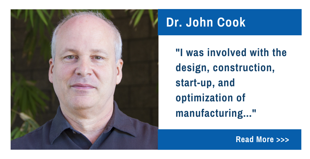 Dr. John Cook.  I was involved with the design, construction, start-up, and optimization of manufacturing...