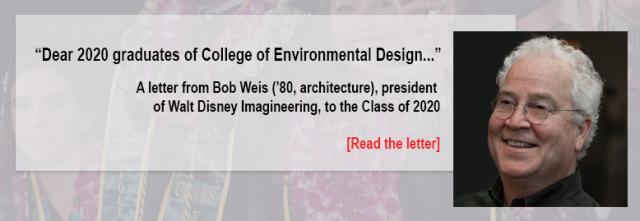 "Dear 2020 graduates of College of Environmental Design..."  A letter from Bob Weis('80, architecture), president of Walt Disney Imagineering, to the Class of 2020 [Read the letter]